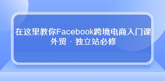 在这里教你Facebook跨境电商入门课，外贸·独立站必修_酷乐网