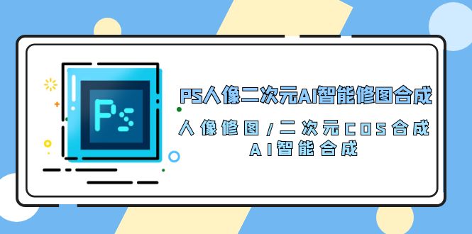 PS人像二次元AI智能修图 合成 人像修图/二次元 COS合成/AI 智能合成/100节_酷乐网