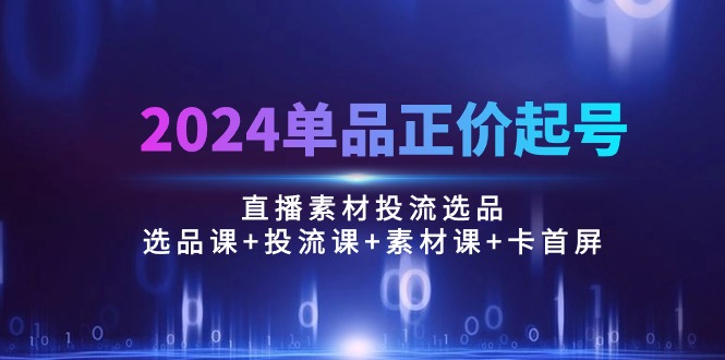 2024单品正价起号，直播素材投流选品：选品课+投流课+素材课+卡首屏/100节_酷乐网