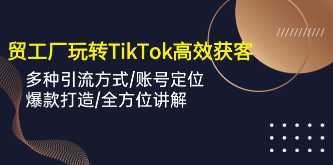 外贸工厂玩转TikTok高效获客，多种引流方式/账号定位/爆款打造/全方位讲解_酷乐网