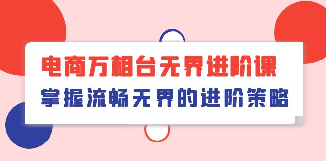 电商 万相台无界进阶课，掌握流畅无界的进阶策略（41节课）_酷乐网