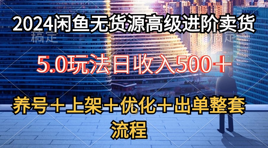 2024闲鱼无货源高级进阶卖货5.0，养号＋选品＋上架＋优化＋出单整套流程_酷乐网