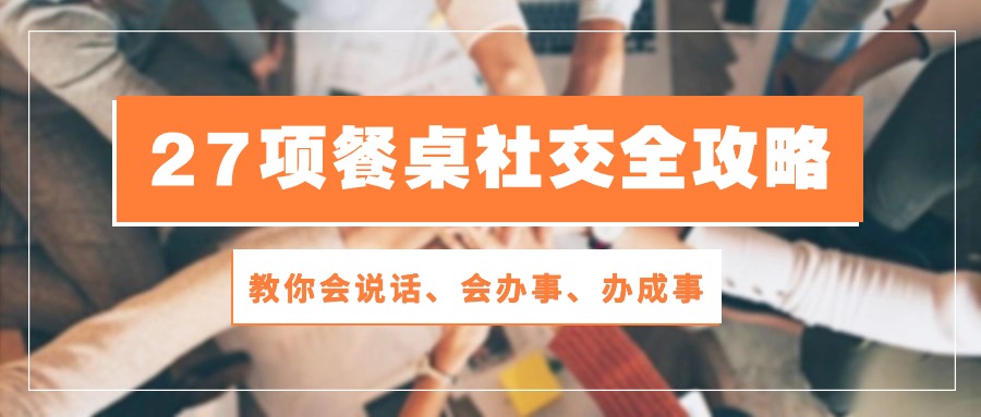 27项 餐桌社交全攻略：教你会说话、会办事、办成事（28节课）_酷乐网