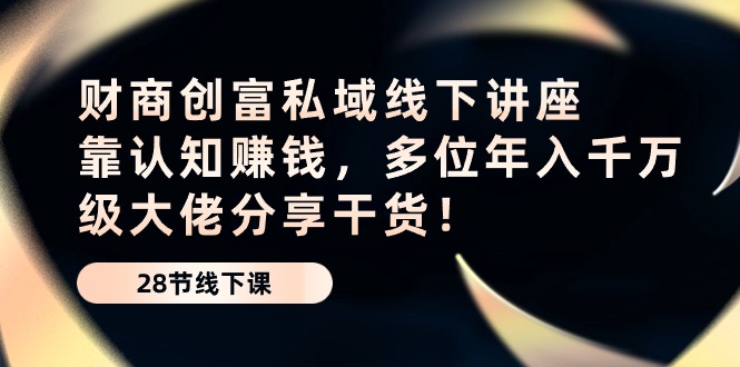 财商·创富私域线下讲座：靠认知赚钱，多位年入千万级大佬分享干货！_酷乐网