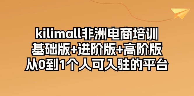 kilimall非洲电商培训，基础版+进阶版+高阶版 从0-1个人可入驻的平台-12节_酷乐网