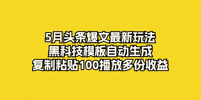 5月头条爆文最新玩法，黑科技模板自动生成，复制粘贴100播放多份收益_酷乐网