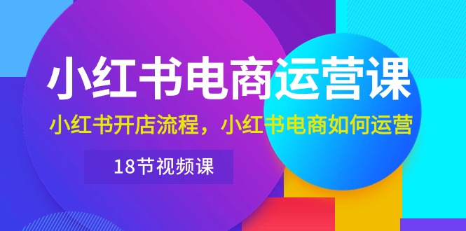 小红书·电商运营课：小红书开店流程，小红书电商如何运营（18节视频课）_酷乐网