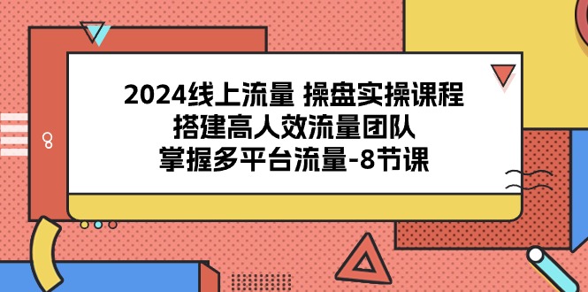 2024线上流量 操盘实操课程，搭建高人效流量团队，掌握多平台流量-8节课_酷乐网