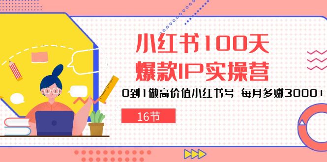 小红书100天-爆款IP实操营，0到1做高价值小红书号 每月多赚3000+（16节）_酷乐网