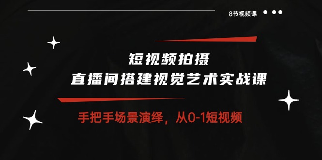 短视频拍摄+直播间搭建视觉艺术实战课：手把手场景演绎 从0-1短视频-8节课_酷乐网