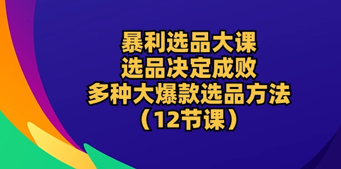 暴利 选品大课：选品决定成败，教你多种大爆款选品方法（12节课）_酷乐网