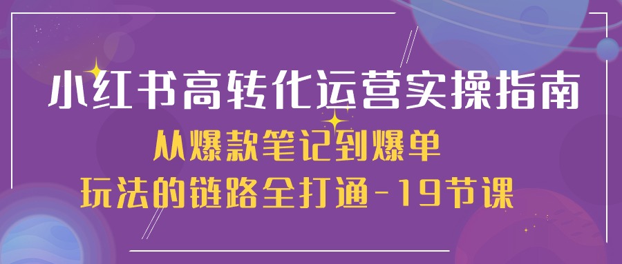 小红书-高转化运营 实操指南，从爆款笔记到爆单玩法的链路全打通-19节课_酷乐网