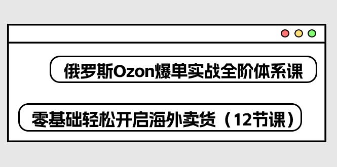 俄罗斯 Ozon-爆单实战全阶体系课，零基础轻松开启海外卖货（12节课）_酷乐网