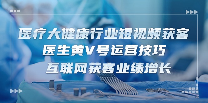 医疗 大健康行业短视频获客：医生黄V号运营技巧  互联网获客业绩增长-15节_酷乐网