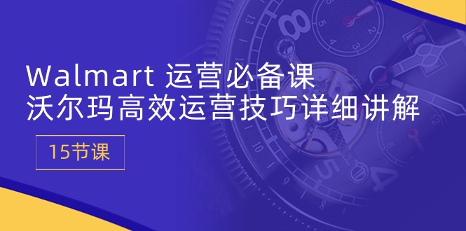 Walmart 运营必备课：沃尔玛高效运营技巧详细讲解 (15节课)_酷乐网