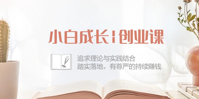 小白成长|创业课：追求理论与实践结合，踏实落地，有尊严的持续赚钱-42节_酷乐网