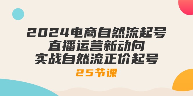 2024电商自然流起号，直播运营新动向 实战自然流正价起号-25节课_酷乐网