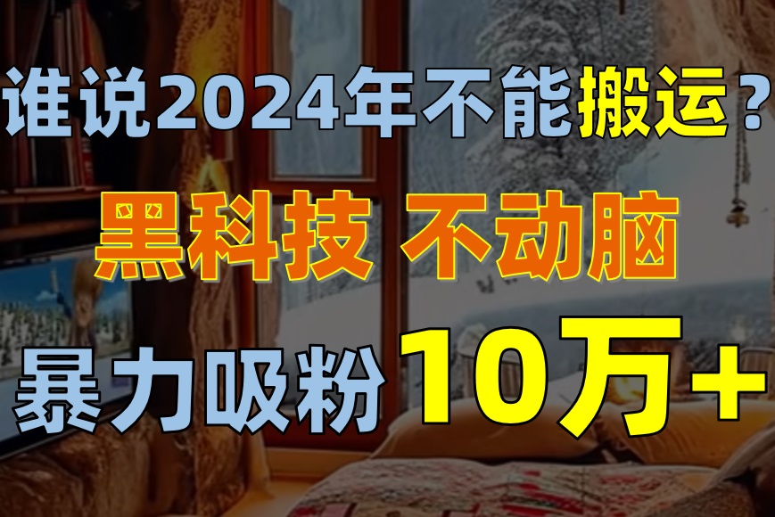 谁说2024年不能搬运？只动手不动脑，自媒体平台单月暴力涨粉10000+_酷乐网