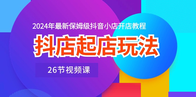 抖店起店玩法，2024年最新保姆级抖音小店开店教程（26节视频课）_酷乐网