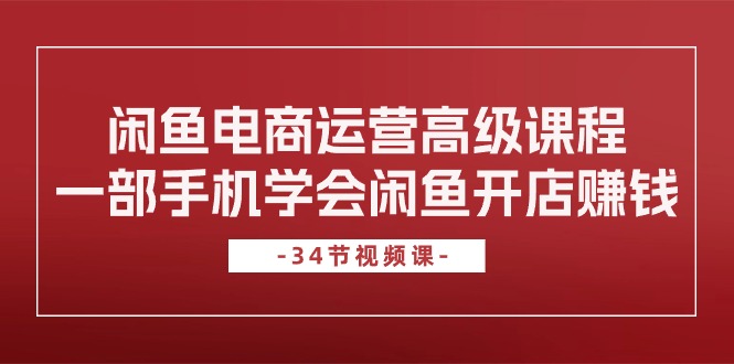 闲鱼电商运营高级课程，一部手机学会闲鱼开店赚钱（34节课）_酷乐网