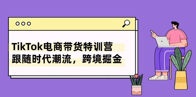 TikTok电商带货特训营，跟随时代潮流，跨境掘金（8节课）_酷乐网