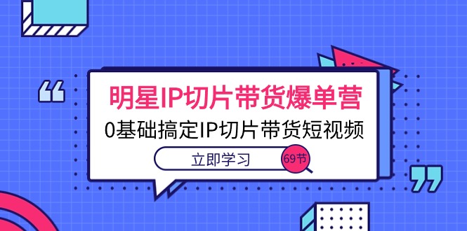 明星IP切片带货爆单营，0基础搞定IP切片带货短视频（69节课）_酷乐网