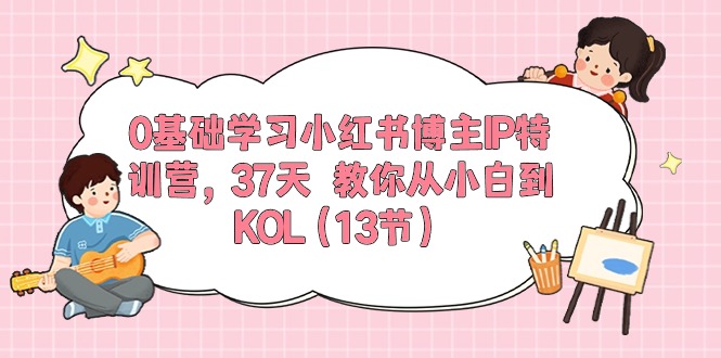 0基础学习小红书博主IP特训营，37天 教你从小白到KOL（13节）_酷乐网