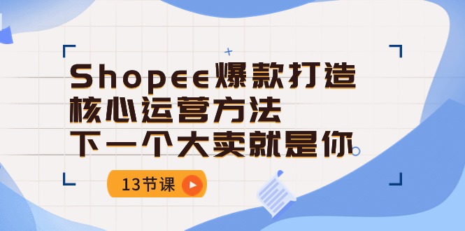 Shopee-爆款打造核心运营方法，下一个大卖就是你（13节课）_酷乐网