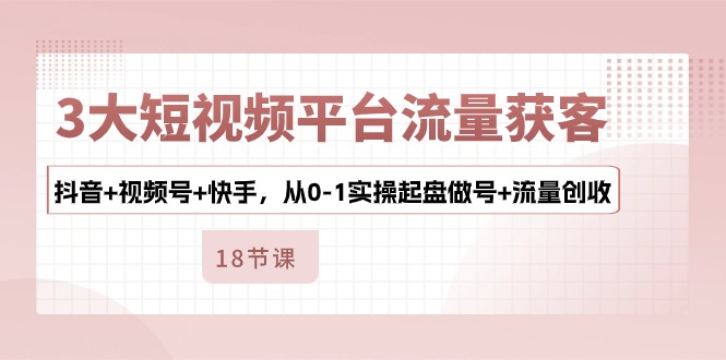 3大短视频平台流量获客，抖音+视频号+快手，从0-1实操起盘做号+流量创收_酷乐网