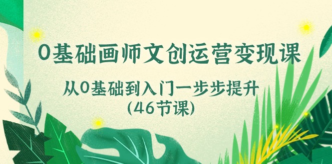 0基础画师 文创运营变现课，从0基础到入门一步步提升（46节课）_酷乐网