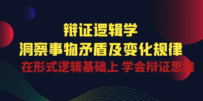 辩证 逻辑学 | 洞察 事物矛盾及变化规律  在形式逻辑基础上 学会辩证思维_酷乐网