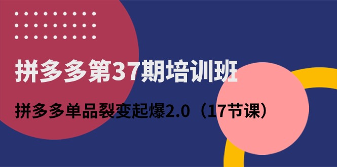 拼多多第37期培训班：拼多多单品裂变起爆2.0（17节课）_酷乐网