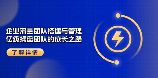 企业 流量团队-搭建与管理，亿级 操盘团队的成长之路（28节课）_酷乐网