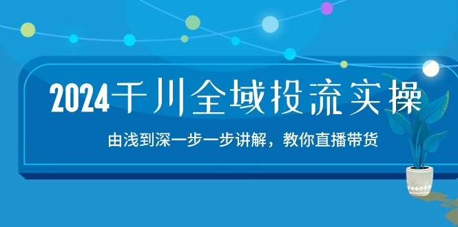 2024千川-全域投流精品实操：由谈到深一步一步讲解，教你直播带货-15节_酷乐网