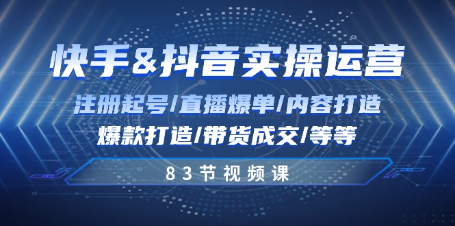 快手与抖音实操运营：注册起号/直播爆单/内容打造/爆款打造/带货成交/83节_酷乐网