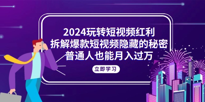 2024玩转短视频红利，拆解爆款短视频隐藏的秘密，普通人也能月入过万_酷乐网