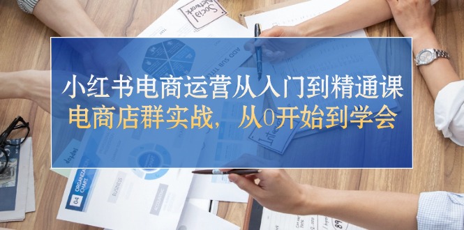 小红书电商运营从入门到精通课，电商店群实战，从0开始到学会_酷乐网