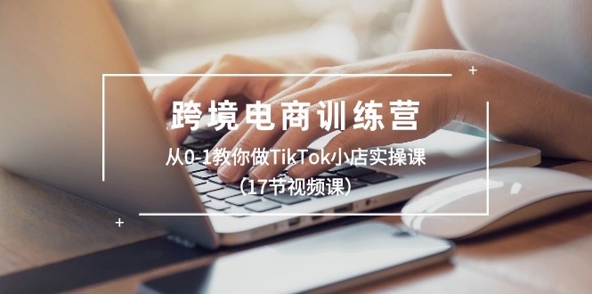 跨境电商训练营：从0-1教你做TikTok小店实操课（17节视频课）_酷乐网