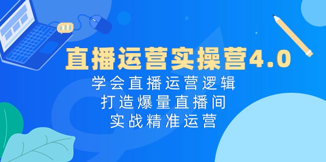 直播运营实操营4.0：学会直播运营逻辑，打造爆量直播间，实战精准运营_酷乐网