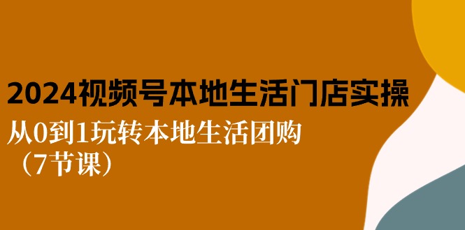 2024视频号短视频本地生活门店实操：从0到1玩转本地生活团购（7节课）_酷乐网