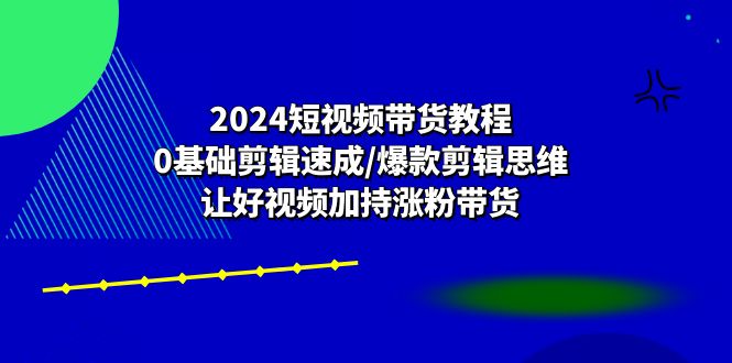 2024短视频带货教程：0基础剪辑速成/爆款剪辑思维/让好视频加持涨粉带货_酷乐网