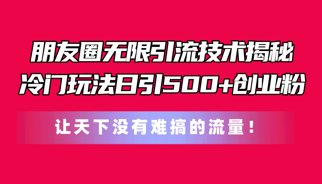 朋友圈无限引流技术揭秘，一个冷门玩法日引500+创业粉，让天下没有难搞…_酷乐网