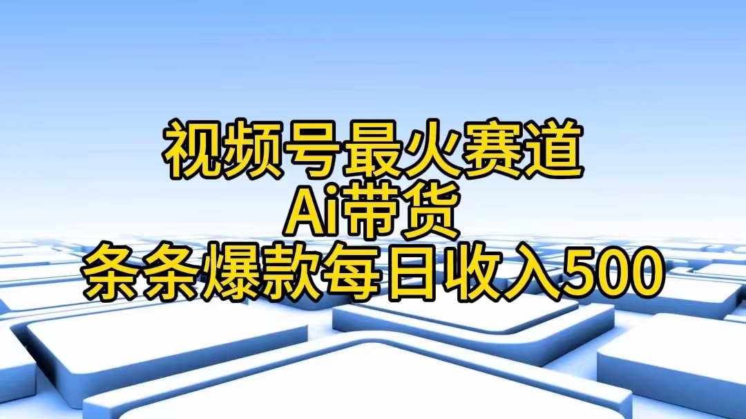 视频号最火赛道——Ai带货条条爆款每日收入500_酷乐网