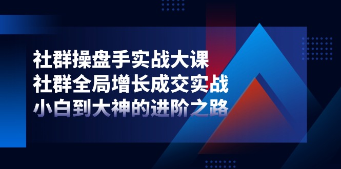 社群-操盘手实战大课：社群 全局增长成交实战，小白到大神的进阶之路_酷乐网