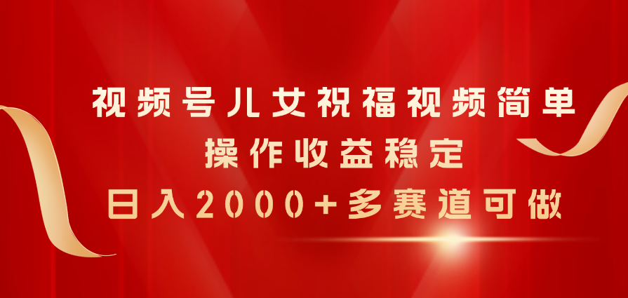 视频号儿女祝福视频，简单操作收益稳定，日入2000+，多赛道可做_酷乐网