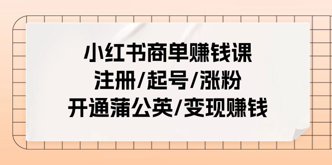 小红书商单赚钱课：注册/起号/涨粉/开通蒲公英/变现赚钱（25节课）_酷乐网