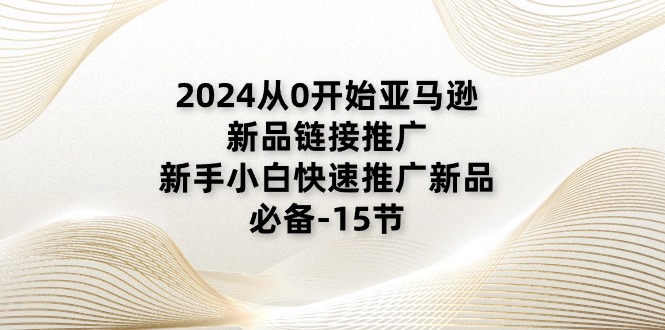 2024从0开始亚马逊新品链接推广，新手小白快速推广新品的必备-15节_酷乐网