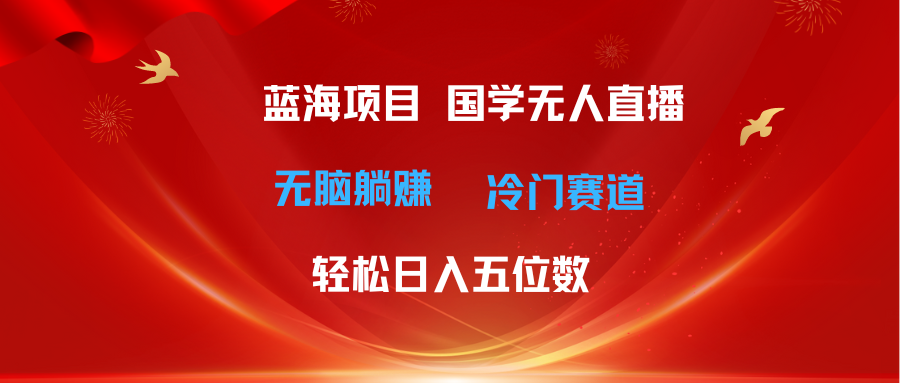 超级蓝海项目 国学无人直播日入五位数 无脑躺赚冷门赛道 最新玩法_酷乐网