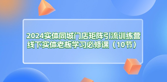 2024实体同城门店矩阵引流训练营，线下实体老板学习必修课（10节）_酷乐网