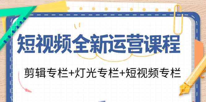 短视频全新运营课程：剪辑专栏+灯光专栏+短视频专栏（23节课）_酷乐网